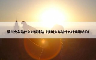 潢川火车站什么时候建站（潢川火车站什么时候建站的）