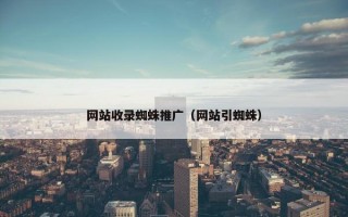 网站收录蜘蛛推广（网站引蜘蛛）