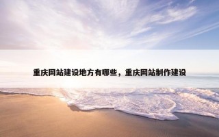 重庆网站建设地方有哪些，重庆网站制作建设
