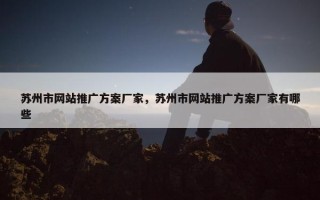 苏州市网站推广方案厂家，苏州市网站推广方案厂家有哪些