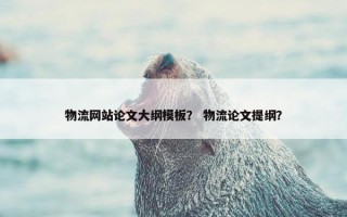 物流网站论文大纲模板？ 物流论文提纲？