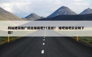 网站建设推广优选推商吧TT系统？ 推吧推吧云企销下载？