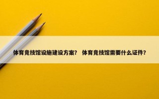 体育竞技馆设施建设方案？ 体育竞技馆需要什么证件？