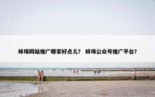 蚌埠网站推广哪家好点儿？ 蚌埠公众号推广平台？