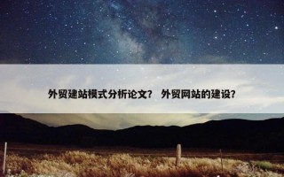 外贸建站模式分析论文？ 外贸网站的建设？