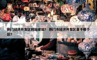 荆门经济开发区网站建设？ 荆门市经济开发区属于哪个区？