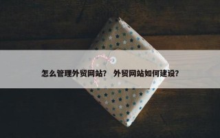 怎么管理外贸网站？ 外贸网站如何建设？