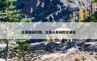 北海建站价格，北海火车站附近建设
