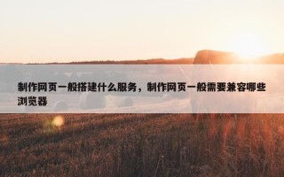 制作网页一般搭建什么服务，制作网页一般需要兼容哪些浏览器
