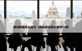 建设网站怎么优化（网站建设优化服务行情）