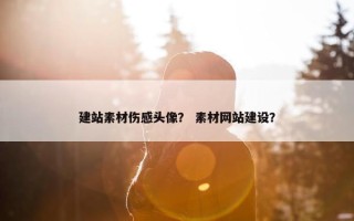 建站素材伤感头像？ 素材网站建设？