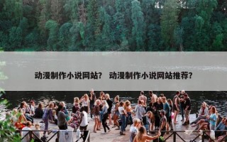 动漫制作小说网站？ 动漫制作小说网站推荐？