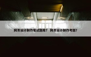 网页设计制作笔试题库？ 网页设计制作考题？