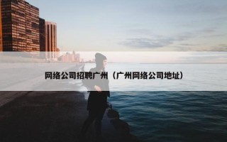 网络公司招聘广州（广州网络公司地址）