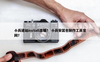 小兵建站install出错？ 小兵安装包制作工具官网？