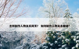 怎样制作人物关系网页？ 如何制作人物关系图谱？