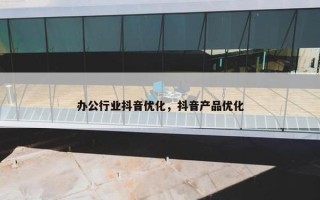 办公行业抖音优化，抖音产品优化