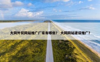 大同外贸网站推广厂家有哪些？ 大同网站建设推广？