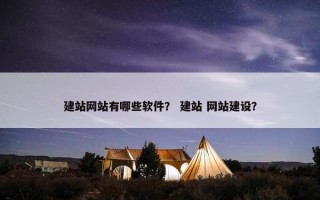 建站网站有哪些软件？ 建站 网站建设？
