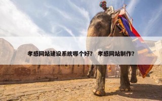 孝感网站建设系统哪个好？ 孝感网站制作？