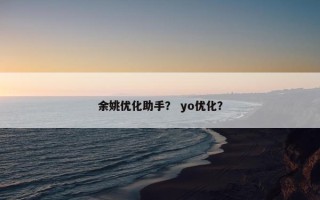 余姚优化助手？ yo优化？