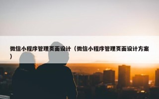 微信小程序管理页面设计（微信小程序管理页面设计方案）