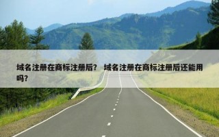 域名注册在商标注册后？ 域名注册在商标注册后还能用吗？
