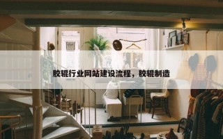 胶辊行业网站建设流程，胶辊制造