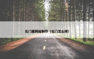 北门居网站制作（北门怎么样）