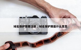 域名保护需要注册，域名保护期是什么意思