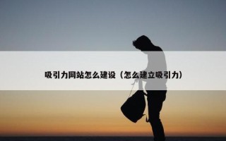 吸引力网站怎么建设（怎么建立吸引力）