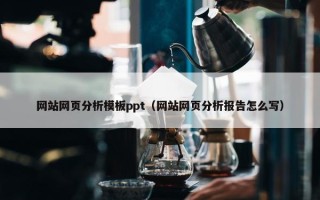 网站网页分析模板ppt（网站网页分析报告怎么写）