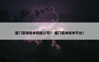 厦门装修接单网络公司？ 厦门装修接单平台？