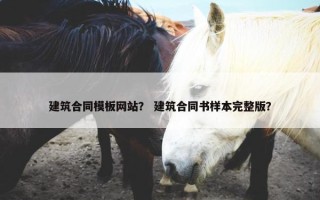 建筑合同模板网站？ 建筑合同书样本完整版？