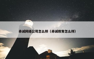 赤诚网络公司怎么样（赤诚教育怎么样）