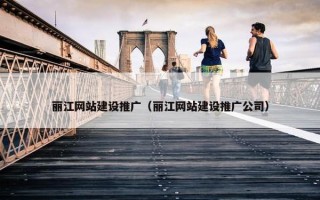 丽江网站建设推广（丽江网站建设推广公司）