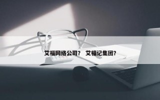 艾福网络公司？ 艾福记集团？