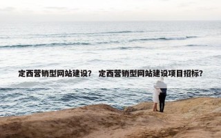 定西营销型网站建设？ 定西营销型网站建设项目招标？