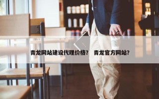 青龙网站建设代理价格？ 青龙官方网站？