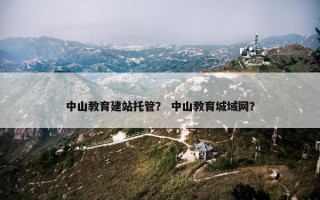 中山教育建站托管？ 中山教育城域网？