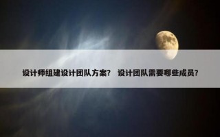 设计师组建设计团队方案？ 设计团队需要哪些成员？