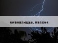 如何看待里云域名注册，阿里云云域名