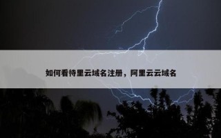 如何看待里云域名注册，阿里云云域名