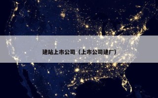 建站上市公司（上市公司建厂）