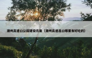 潮州高速口公园建设方案（潮州高速出口哪里有好吃的）
