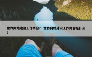 世界网站建设工作内容？ 世界网站建设工作内容是什么？