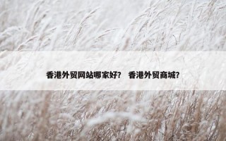 香港外贸网站哪家好？ 香港外贸商城？