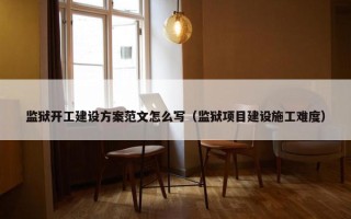 监狱开工建设方案范文怎么写（监狱项目建设施工难度）