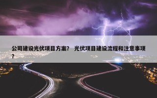 公司建设光伏项目方案？ 光伏项目建设流程和注意事项？