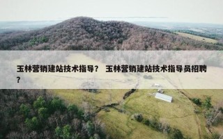 玉林营销建站技术指导？ 玉林营销建站技术指导员招聘？